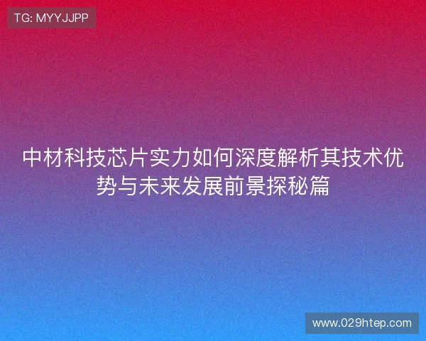 中材科技芯片实力如何深度解析其技术优势与未来发展前景探秘篇