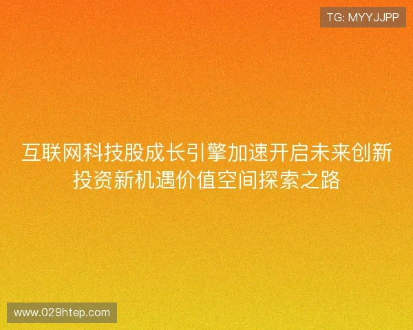 互联网科技股成长引擎加速开启未来创新投资新机遇价值空间探索之路